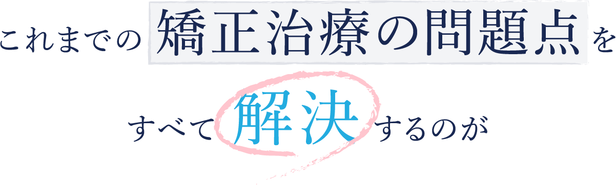 これまでの矯正治療の問題点をすべて解決するのが